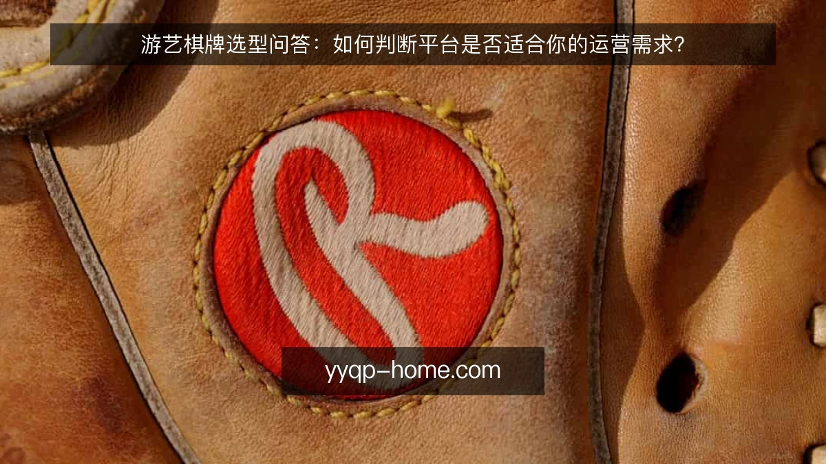 游艺棋牌选型问答:如何判断平台是否适合你的运营需求?